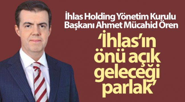 Ahmet Mücahid Ören: İhlas’ın önü açık geleceği parlak