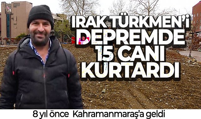 8 yıl önce geldiği Kahramanmaraş'ta Irak Türkmen’i depremde 15 canı kurtardı