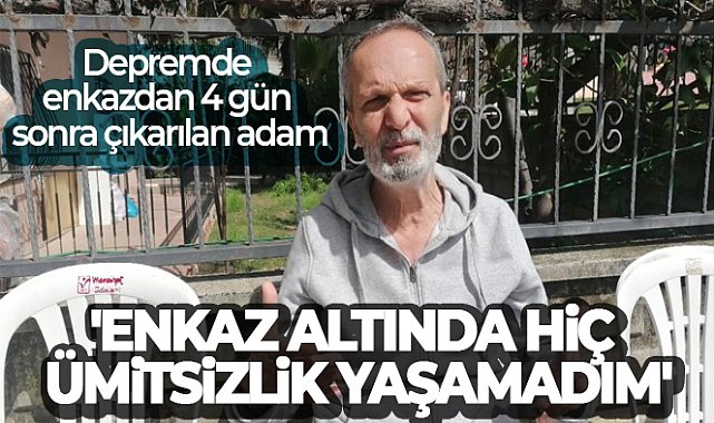 Depremde enkazdan 4 gün sonra çıkarılan adam: 'Enkaz altında hiç ümitsizlik yaşamadım'