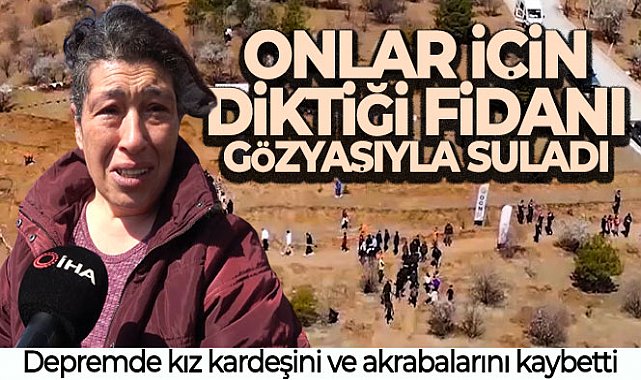 Depremde kız kardeşini ve akrabalarını kaybetti: Onlar için diktiği fidanı gözyaşıyla suladı