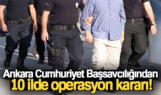Ankara Cumhuriyet Başsavcılığından 10 ilde operasyon kararı
