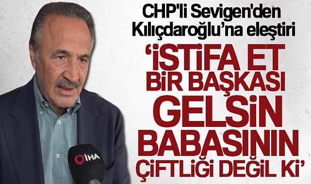 CHP'li Sevigen'den Kılıçdaroğlu’na eleştiri: 'İstifa et bir başkası gelsin, babasının çiftliği değil ki'